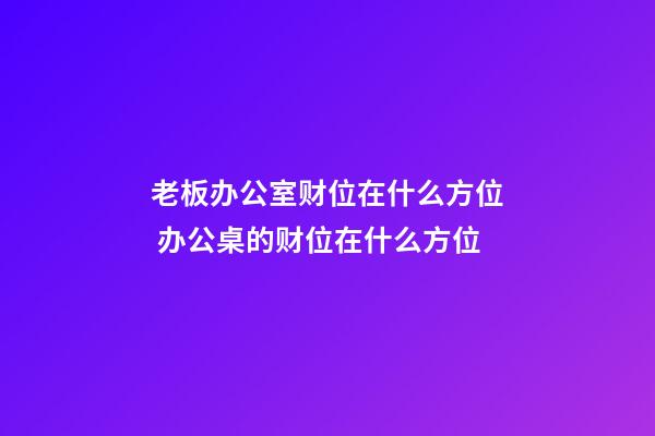 老板办公室财位在什么方位 办公桌的财位在什么方位